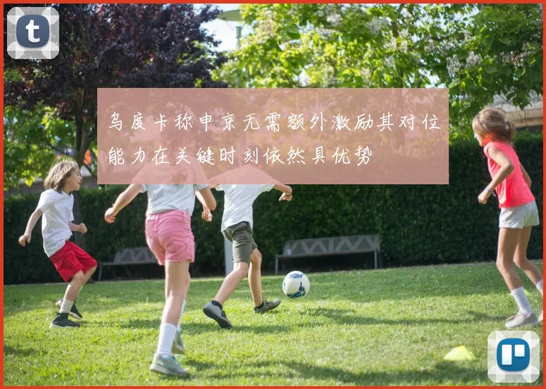 乌度卡称申京无需额外激励其对位能力在关键时刻依然具优势