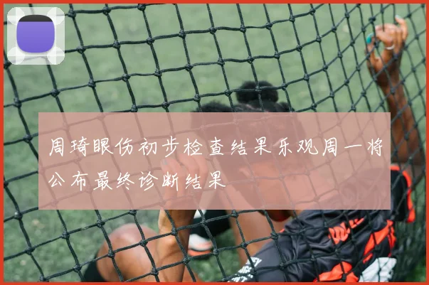 周琦眼伤初步检查结果乐观周一将公布最终诊断结果