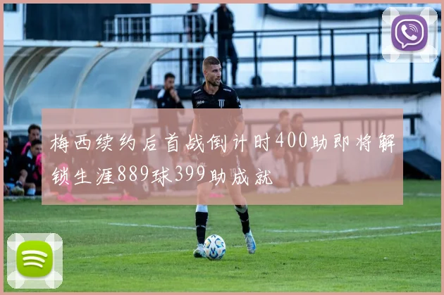 梅西续约后首战倒计时400助即将解锁生涯889球399助成就