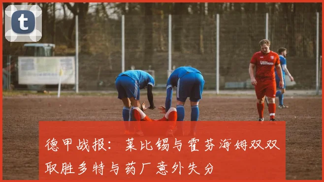 德甲战报：莱比锡与霍芬海姆双双取胜多特与药厂意外失分