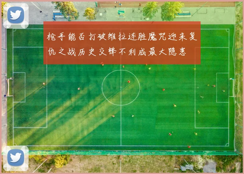 枪手能否打破维拉连胜魔咒迎来复仇之战历史交锋不利成最大隐患