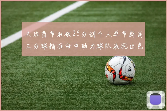 文班首节狂砍25分创个人单节新高三分球精准命中助力球队表现出色
