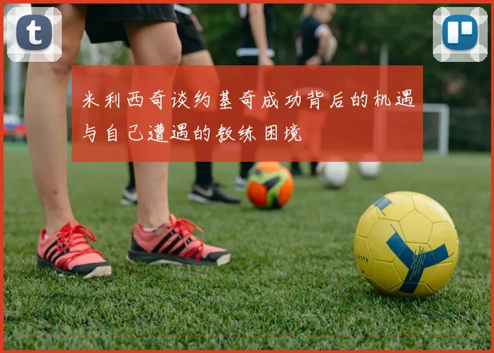 米利西奇谈约基奇成功背后的机遇与自己遭遇的教练困境