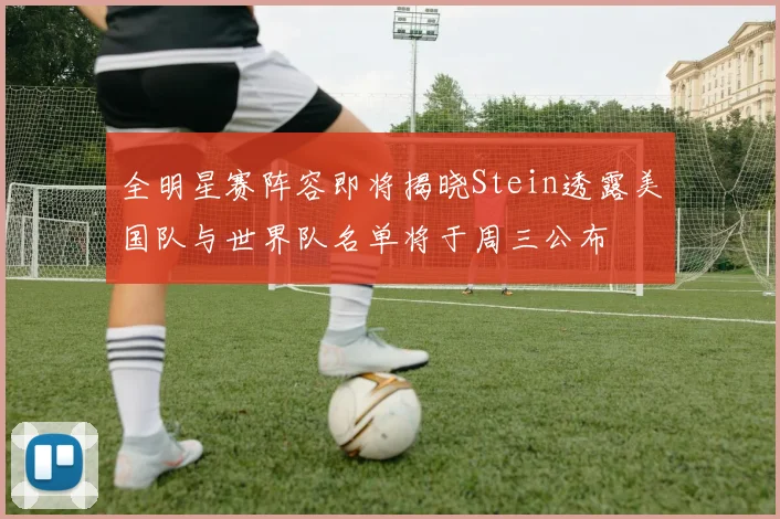全明星赛阵容即将揭晓Stein透露美国队与世界队名单将于周三公布