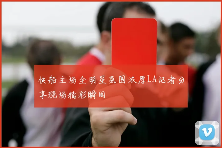 快船主场全明星氛围浓厚LA记者分享现场精彩瞬间