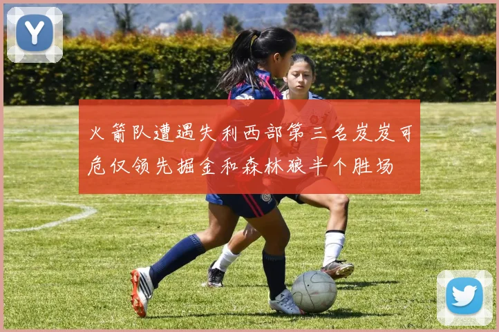 火箭队遭遇失利西部第三名岌岌可危仅领先掘金和森林狼半个胜场
