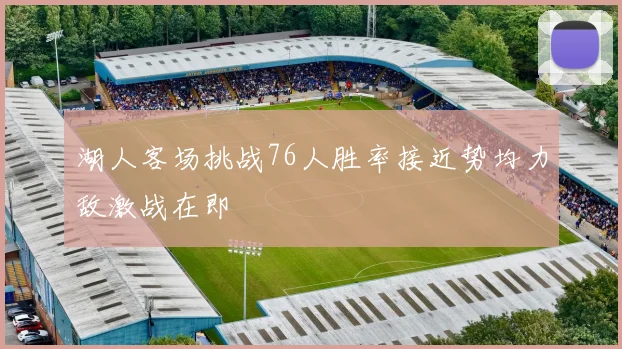 湖人客场挑战76人胜率接近势均力敌激战在即
