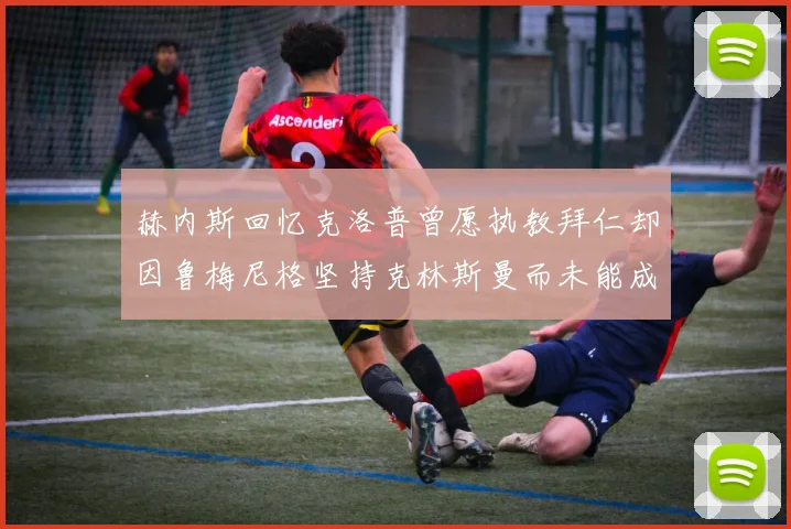 赫内斯回忆克洛普曾愿执教拜仁却因鲁梅尼格坚持克林斯曼而未能成行