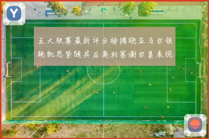 五大联赛最新评分榜揭晓亚马尔领跑凯恩紧随其后奥利塞谢尔基表现亮眼
