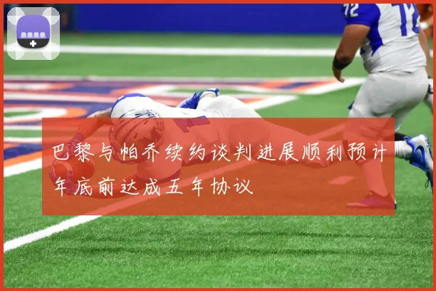巴黎与帕乔续约谈判进展顺利预计年底前达成五年协议