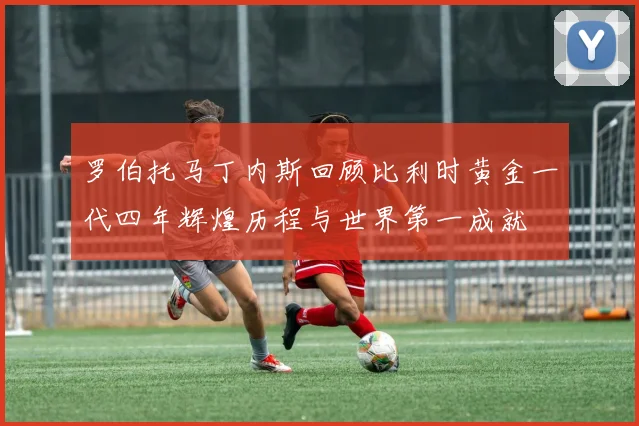 罗伯托马丁内斯回顾比利时黄金一代四年辉煌历程与世界第一成就