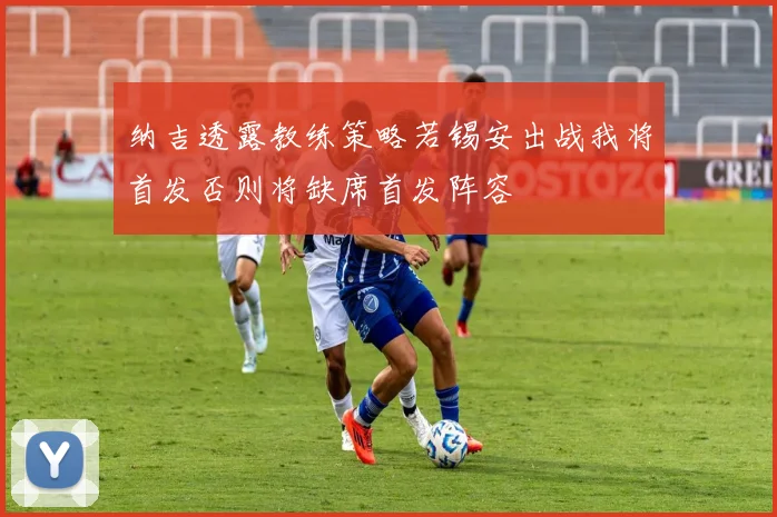纳吉透露教练策略若锡安出战我将首发否则将缺席首发阵容