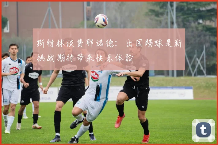 斯特林谈费耶诺德：出国踢球是新挑战期待带来快乐体验