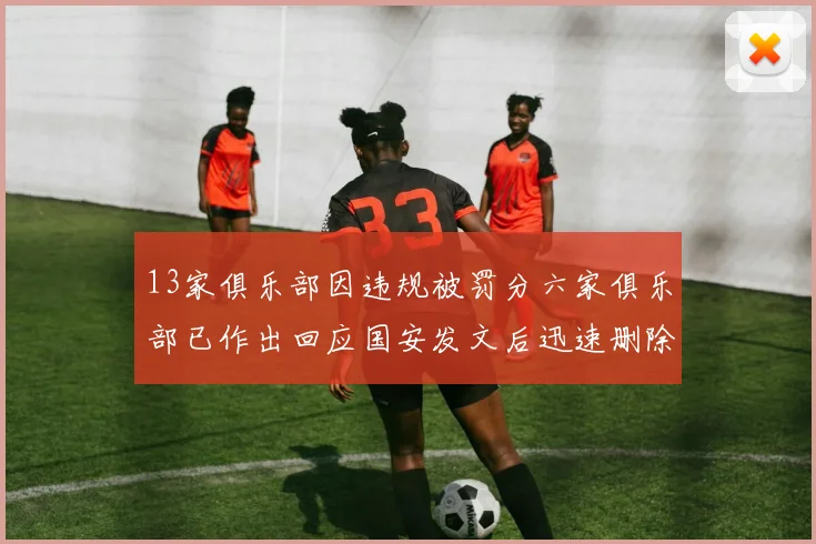 13家俱乐部因违规被罚分六家俱乐部已作出回应国安发文后迅速删除引发关注