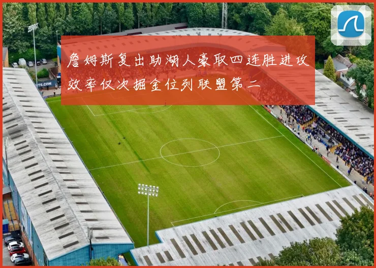 詹姆斯复出助湖人豪取四连胜进攻效率仅次掘金位列联盟第二