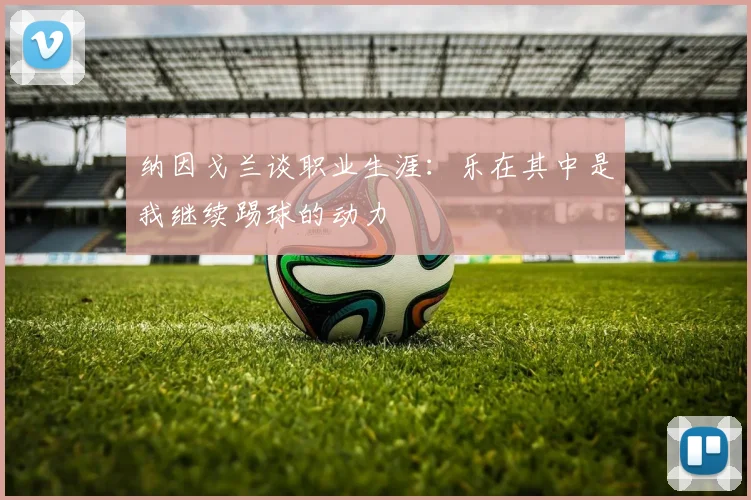 纳因戈兰谈职业生涯：乐在其中是我继续踢球的动力