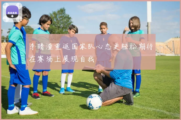 李晴潼重返国家队心态更轻松期待在赛场上展现自我