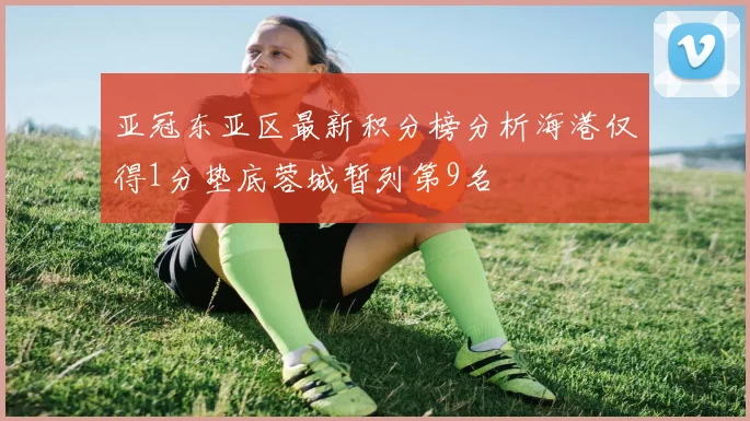亚冠东亚区最新积分榜分析海港仅得1分垫底蓉城暂列第9名