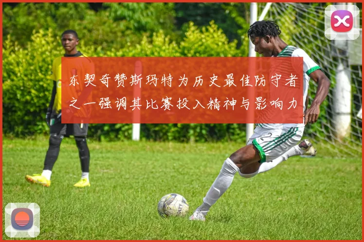 东契奇赞斯玛特为历史最佳防守者之一强调其比赛投入精神与影响力