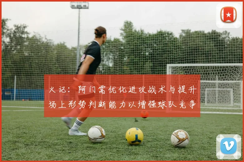火记：阿门需优化进攻战术与提升场上形势判断能力以增强球队竞争力