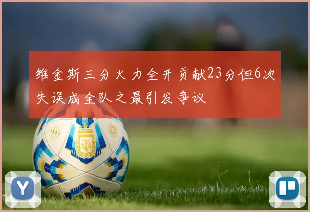 维金斯三分火力全开贡献23分但6次失误成全队之最引发争议