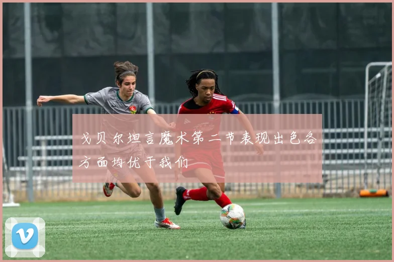 戈贝尔坦言魔术第二节表现出色各方面均优于我们